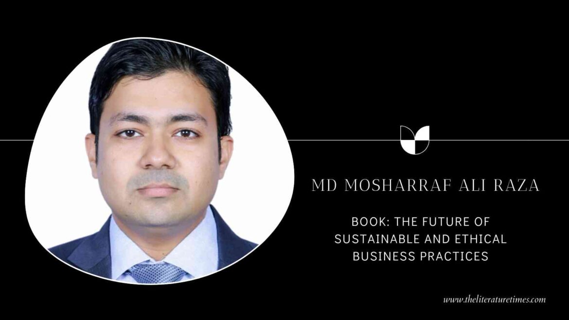 An Interview with MD Mosharraf Ali Raza Author of the Book : The Future of Sustainable and Ethical Business Practices