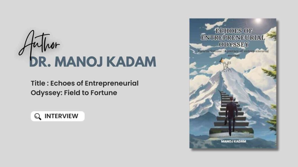 An Author Interview with Author Dr. Manoj Kadam Author of the Book Echoes of Entrepreneurial Odyssey: Field to Fortune