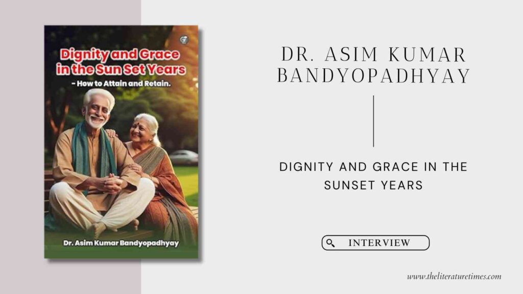 An Author Interview with Dr. Asim Kumar Bandyopadhyay Author of the Book Dignity and Grace in the Sunset Years